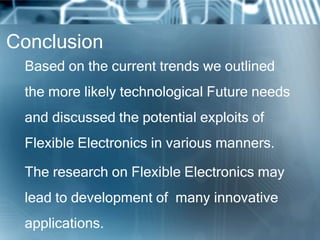 Conclusion
Based on the current trends we outlined
the more likely technological Future needs
and discussed the potential exploits of
Flexible Electronics in various manners.
The research on Flexible Electronics may
lead to development of many innovative
applications.
 