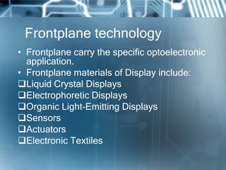 Frontplane technology
• Frontplane carry the specific optoelectronic
application.
• Frontplane materials of Display include:
Liquid Crystal Displays
Electrophoretic Displays
Organic Light-Emitting Displays
Sensors
Actuators
Electronic Textiles
 