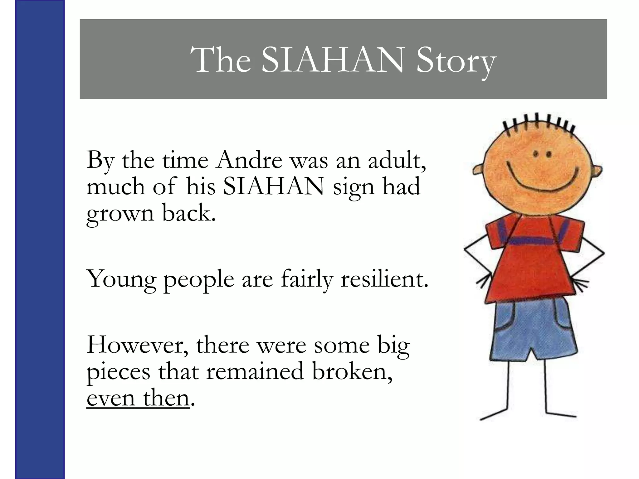 The SIAHAN Story

By the time Andre was an adult,
much of his SIAHAN sign had
grown back.

Young people are fairly resilient.

However, there were some big
pieces that remained broken,
even then.
 