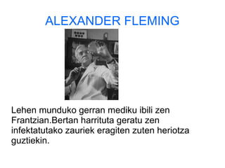 ALEXANDER FLEMING
Lehen munduko gerran mediku ibili zen
Frantzian.Bertan harrituta geratu zen
infektatutako zauriek eragiten zuten heriotza
guztiekin.
 
