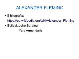 ALEXANDER FLEMING
● Bibliografia:
https://eu.wikipedia.org/wiki/Alexander_Fleming
● Egileak:Leire Saralegi
Yera Armendariz
 