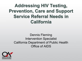 Addressing HIV Testing,
Prevention, Care and Support
  Service Referral Needs in
          California

               Dennis Fleming
           Intervention Specialist
  California Department of Public Health
               Office of AIDS
 