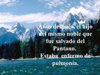 Que siempre nos consuela
Nos guía
Años después, el hijo
del mismo noble que
fue salvado del
Pantano.
Estaba enfermo de
pulmonía.
 