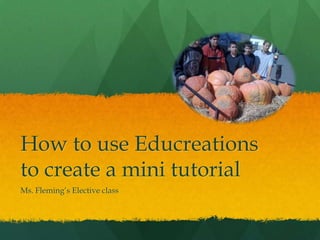 How to use Educreations
to create a mini tutorial
Ms. Fleming’s Elective class
 