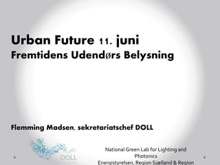 National Green Lab for Lighting and
Photonics
Energistyrelsen, Region Sjælland & Region
Urban Future 11. juni
Fremtidens Udendørs Belysning
Flemming Madsen, sekretariatschef DOLL
 