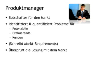 Technisches Produkt-Team
Time and
Costs
User Persona
Work Package
Definition
Use Scenario
Communication
Strategy
Product
Roadmaps
Positioning
Sales to
Buying Process
Support Sales
for Forecast
Website
Content
Product
Launch Plan
Marketing
Plan
Marketing
Efficiency
Distribution
Strategy
Market
Strategy
Portfolio
Strategy
Requirements
Rating
Business
Plan
Price
Strategy
Go-To-Market
Team
Approval
Review
Meetings
Prototype
Technical
Product Team
Sales
Collateral
Sales Channel
Training
Sales
Presentation
Event
Support
Demos,
Trial Versions
Customer
Maintenance
Reference
Customers
Opinion
Leader
Innovation
Identify
Persona
Interview
Market
SWOT
Analysis
Buy, Build,
Partner
Product
Profitability
Buyer Persona
Analysis
Technology
Analysis
Market
Potential
Competitive
Analysis
Win/Loss
Analysis
Competence
Analysis
Identify
Scenario
Identify
Problem
INTERVIEW IDENTIFY ANALYZE CHECK STRATEGY CONSOLIDATE
BUILD
TEAM
DELIVERY CONTROL PLAN PREPARE
STRATEGY, INNOVATION, BUSINESS TECHNICAL GO-TO-MARKET
Technical
Product Team
BUILD TEAM
 