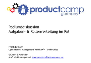 Podiumsdiskussion
Aufgaben- & Rollenverteilung im PM
Frank Lemser
Open Product Management WorkflowTM - Community
Gründer & Ausbilder
proProduktmanagement www.pro-produktmanagement.de
 