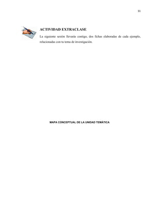 31




ACTIVIDAD EXTRACLASE
La siguiente sesión llevarás contigo, dos fichas elaboradas de cada ejemplo,
relacionadas con tu tema de investigación.




       MAPA CONCEPTUAL DE LA UNIDAD TEMÁTICA
 