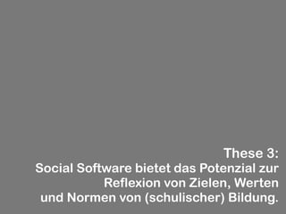 These 3:
Social Software bietet das Potenzial zur
           Reflexion von Zielen, Werten
 und Normen von (schulischer) Bildung.
 