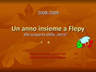 Un anno insieme a Flepy alla scoperta della „terra“ 2008-2009 I bambini el le bambine „grandi“ della  Scuola dell‘Infanzia di Musile di Piave 