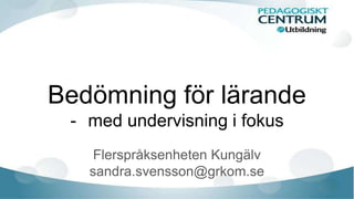 Bedömning för lärande
- med undervisning i fokus
Flerspråksenheten Kungälv
sandra.svensson@grkom.se
 