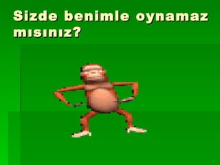 Sizde benimle oynamaz mısınız? 