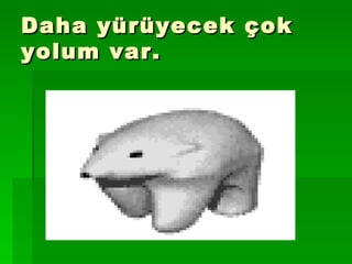 Daha yürüyecek çok yolum var. 