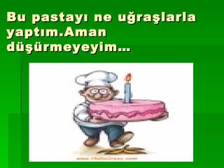 Bu pastayı ne uğraşlarla yaptım.Aman düşürmeyeyim… 