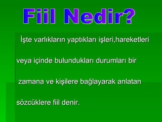 İşte varlıkların yaptıkları işleri,hareketleri  veya içinde bulundukları durumları bir zamana ve kişilere bağlayarak anlatan  sözcüklere fiil denir. Fiil Nedir? 