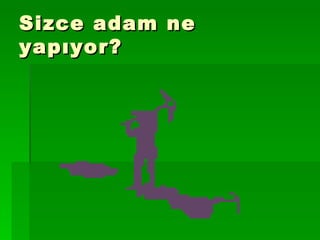 Sizce adam ne yapıyor? 