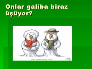 Onlar galiba biraz üşüyor? 