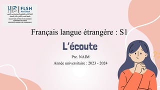 L’écoute
Français langue étrangère : S1
Pre. NAIM
Année universitaire : 2023 - 2024
 