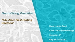Necrotizing Fasciitis :
“Life After Flesh-Eating
Bacteria”
Name – Antra Sood
Class – M.Sc.(microbiology)
Semester- 4th
Reg. No.- 11701161
 