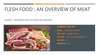 FLESH FOOD : AN OVERVIEW OF MEAT
SUBJECT - INTRODUCTION TO FOOD TECHNOLOGY
SUBMITTED BY :
NAME – PARWAN SHARMA
ROLL NO. – A0989216060
COURSE - B.SC. (H) MICROBIOLOGY
SECTION – B
SEMESTER - 06
 
