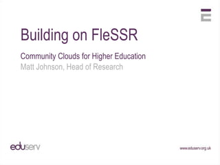 Building on FleSSR Community Clouds for Higher Education Matt Johnson, Head of Research 