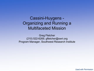 Cassini-Huygens -
   Organizing and Running a
     Multifaceted Mission
                Greg Fletcher
      (210) 522-6269, gfletcher@swri.org
Program Manager, Southwest Research Institute




                                                Used with Permission
 