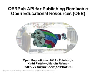OERPub API for Publishing Remixable
             Open Educational Resources (OER)




                                             Open Repositories 2012 - Edinburgh
                                                Kathi Fletcher, Marvin Reimer
                                              http://tinyurl.com/c39kd53
Photograph courtesy Joe Crawford (http://www.flickr.com/people/artlung/) under th Creative Commons Attribution License.
 