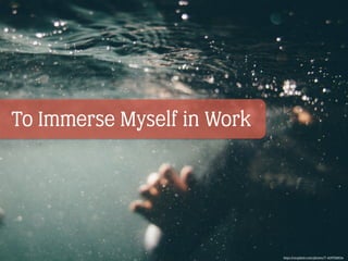 To Immerse Myself in Work
https://unsplash.com/photos/T-AOFf2B8Zw
 