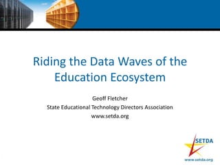 Riding the Data Waves of the
Education Ecosystem
Geoff Fletcher
State Educational Technology Directors Association
www.setda.org
 