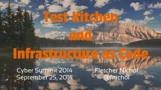 Test Kitchen 
and 
Infrastructure as Code 
Cyber Summit 2014 
Fletcher Nichol 
September 25, 2014 
@fnichol 
 