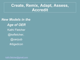 Create, Remix, Adapt, Assess,
                 Accredit

New Models in the
  Age of OER
    Kathi Fletcher
    @kefletcher,
      @oerpub
     #digedcon




 kathi.fletcher@gmail.com
 