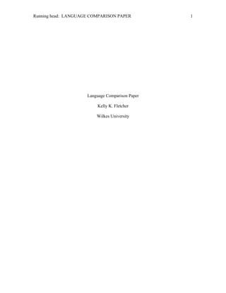 Running head: LANGUAGE COMPARISON PAPER          1




                     Language Comparison Paper

                         Kelly K. Fletcher

                         Wilkes University
 