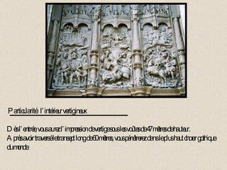 Particularité:  l’intérieur vertigineux Dès l’entrée, vous aurez l’impression de vertige sous les voûtes de 47 mètres de hauteur. Après avoir traversé le transept long de 60 mètres, vous pénétrerez dans le plus haut chœur gothique du monde. 