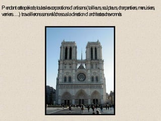 Pendant cette période, toutes les corporations d’artisans (tailleurs, sculpteurs, charpentiers, menuisiers, verriers….) travaillerons sans relâche sous la direction d’architectes chevronnés . 