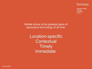 Mobile phone is the greatest piece of
 persuasive technology of all time.


    Location-specific
      Contextual
        Timely
      Immediate
 