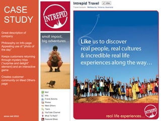 CASE
  STUDY
Great description of
company

Philosophy on Info page
Appealing use of “photo of
the day”

Keeps customers returning
through mystery trips
(“surprise and delight”
element) and an interactive
game

Creates customer
community on Meet Others
page
 
