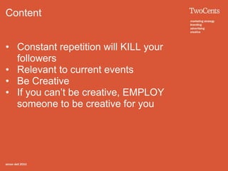 Content


• Constant repetition will KILL your
  followers
• Relevant to current events
• Be Creative
• If you can’t be creative, EMPLOY
  someone to be creative for you
 