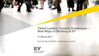 Talent Leaders Connect Conference -
New Ways of Working at EY
2nd March 2017
Individually talented, collectively powerful
 