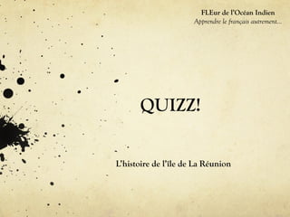QUIZZ!
L’histoire de l’île de La Réunion
FLEur de l’Océan Indien
Apprendre le français autrement…
 