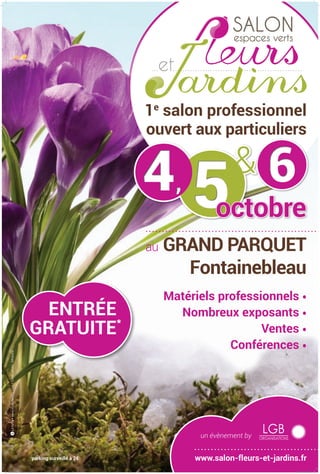 au Grand Parquet
Fontainebleau
Matériels professionnels •
Nombreux exposants •
Ventes •
Conférences •
554,4, 66&
octobre
un évènement by
Entrée
gratuite*
www.salon-fleurs-et-jardins.fr
Laboîte•www.studiolaboite.comICréditphoto:©Fotolia
*
parking surveillé à 2€
1e
salon professionnel
ouvert aux particuliers
fleurs et jardins - affiche 40x60.indd 1 4/15/2013 5:36:55 PM
 