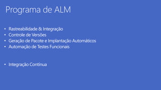 Programa de ALM 
• Rastreabilidade & Integração 
• Controle de Versões 
• Geração de Pacote e Implantação Automáticos 
• Automação de Testes Funcionais 
• Integração Contínua 
 