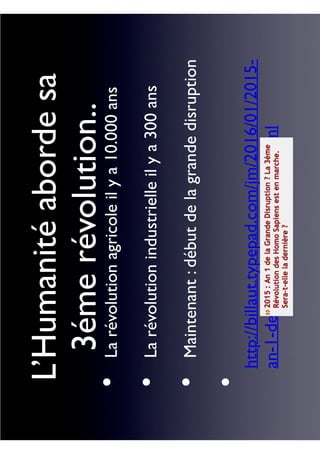 L’Humanitéabordesa
3émerévolution..
Larévolutionagricoleilya10.000ans
Larévolutionindustrielleilya300ans
Maintenant:débutdelagrandedisruption
http://billaut.typepad.com/jm/2016/01/2015-
an-1-de-la-grande-disruption-.html
•
•
•
•
 