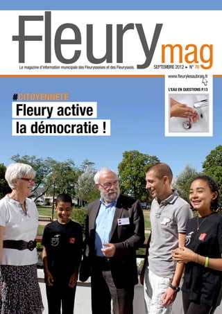 Fleurymag
 Le magazine d’information municipale des Fleuryssoises et des Fleuryssois.   septembre 2012 ! n° 70
                                                                                    www.fleurylesaubrais.fr

                                                                                     L’eau en questions P.13

#Citoyenneté
Fleury active
la démocratie !
 