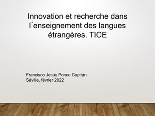Innovation et recherche dans
l´enseignement des langues
étrangères. TICE
Francisco Jesús Ponce Capitán
Séville, février 2022
 