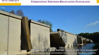 VERKENNING ERFGOED RELEVANTIE FLEVOLAND
“If you want a safe haven, don’t work in a museum”
David Fleming, in a conversation with Reinwardt Academy students
 