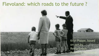 Flevoland: which roads to the future ?
Krijn Poppe, based
on ppt by
Reina Groen
Provincie Flevoland
 