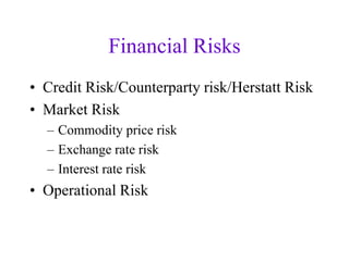 Financial Risks
• Credit Risk/Counterparty risk/Herstatt Risk
• Market Risk
  – Commodity price risk
  – Exchange rate risk
  – Interest rate risk
• Operational Risk
 
