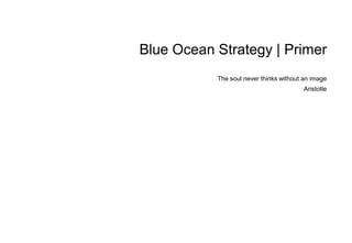 Blue Ocean Strategy | Primer
           The soul never thinks without an image
                                               Aristotle




                                   A Primer to Blue Ocean Strategy - 1 -
 