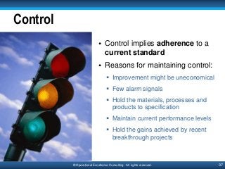 37© Operational Excellence Consulting. All rights reserved.
Control
• Control implies adherence to a
current standard
• Re...