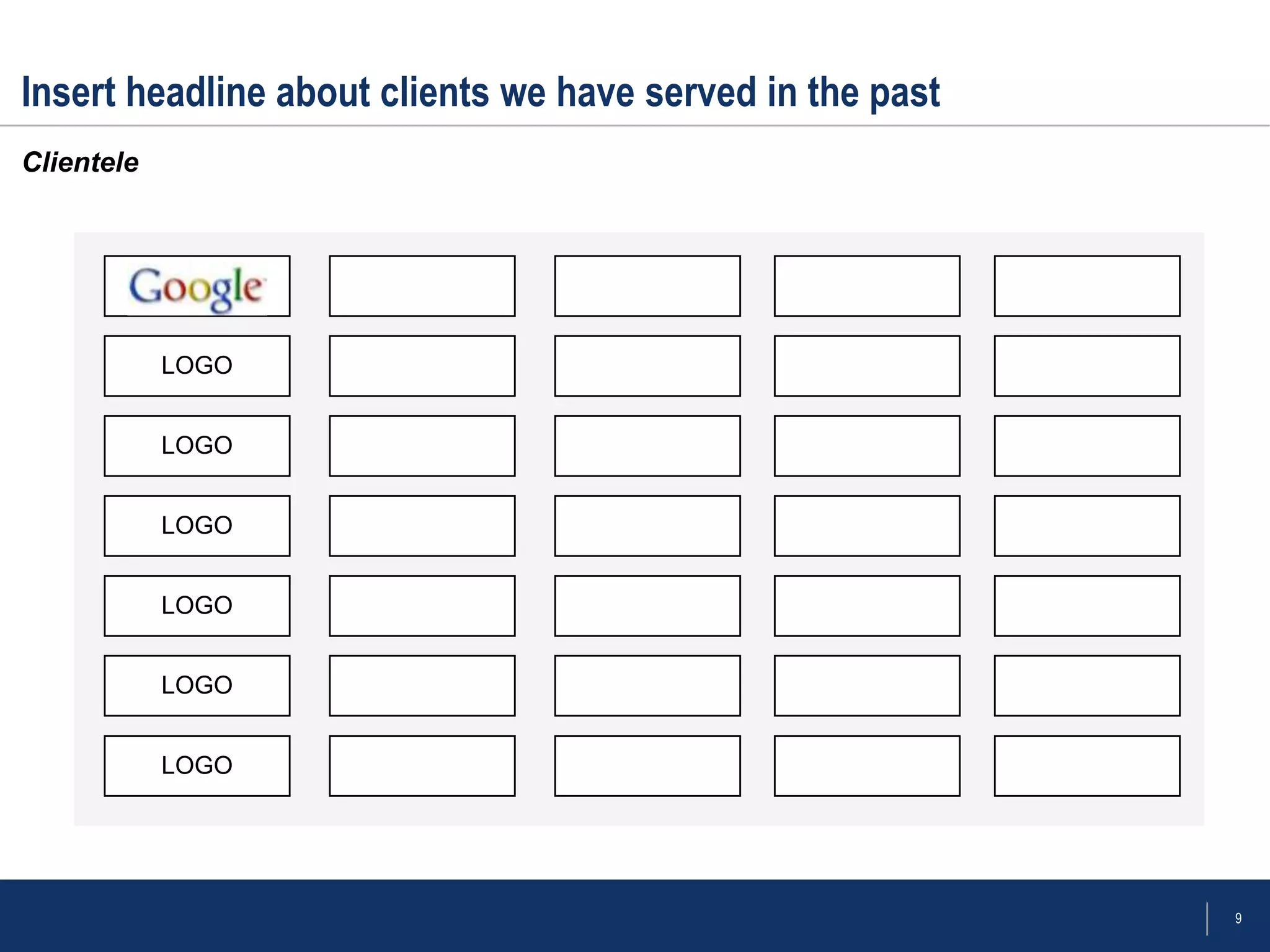 Insert headline about clients we have served in the past
Clientele




            LOGO


            LOGO


            LOGO


            LOGO


            LOGO


            LOGO




                                                           9
 